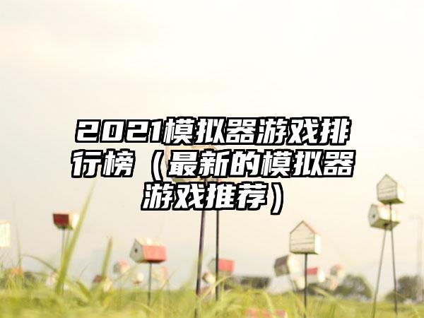 2021模拟器游戏排行榜（最新的模拟器游戏推荐）