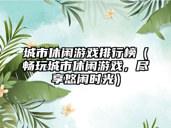 城市休闲游戏排行榜（畅玩城市休闲游戏，尽享悠闲时光）
