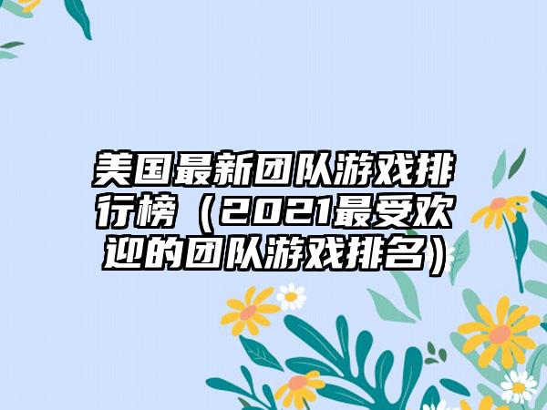 美国最新团队游戏排行榜（2021最受欢迎的团队游戏排名）
