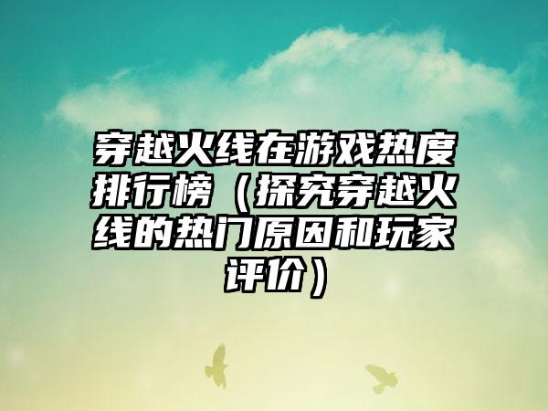 穿越火线在游戏热度排行榜（探究穿越火线的热门原因和玩家评价）