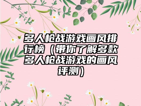 多人枪战游戏画风排行榜（带你了解多款多人枪战游戏的画风评测）
