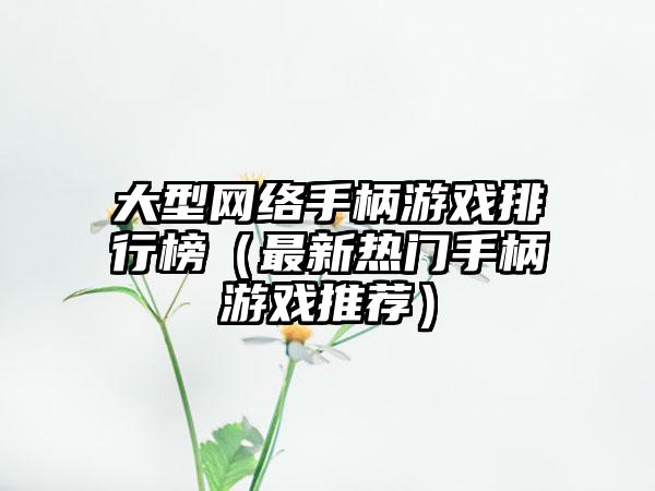 大型网络手柄游戏排行榜（最新热门手柄游戏推荐）