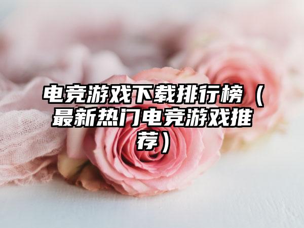 电竞游戏下载排行榜（最新热门电竞游戏推荐）