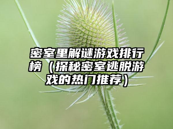 密室里解谜游戏排行榜（探秘密室逃脱游戏的热门推荐）