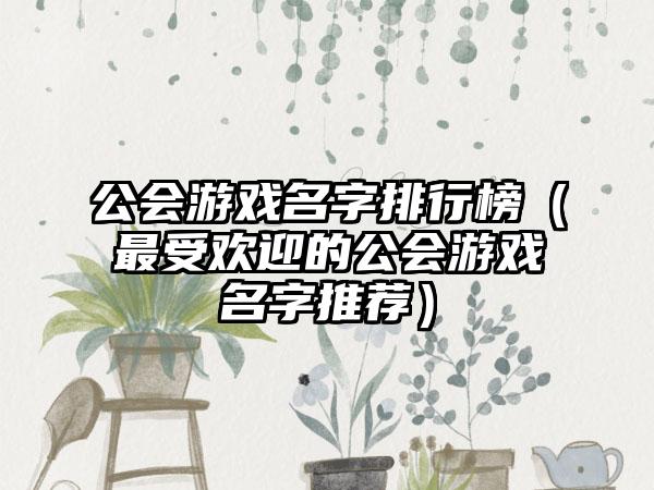 公会游戏名字排行榜（最受欢迎的公会游戏名字推荐）
