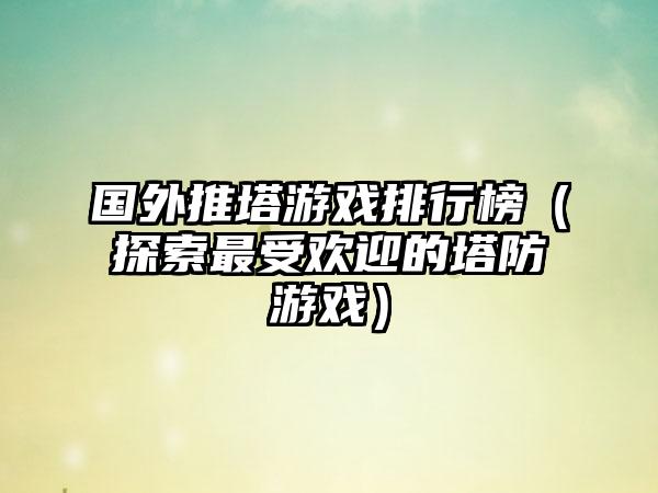 国外推塔游戏排行榜（探索最受欢迎的塔防游戏）