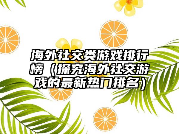 海外社交类游戏排行榜（探究海外社交游戏的最新热门排名）