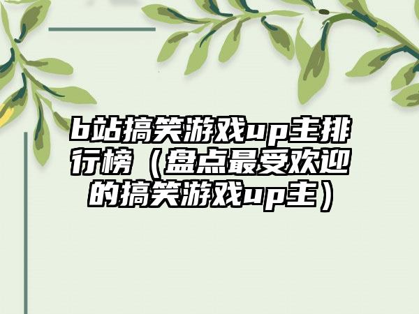 b站搞笑游戏up主排行榜（盘点最受欢迎的搞笑游戏up主）