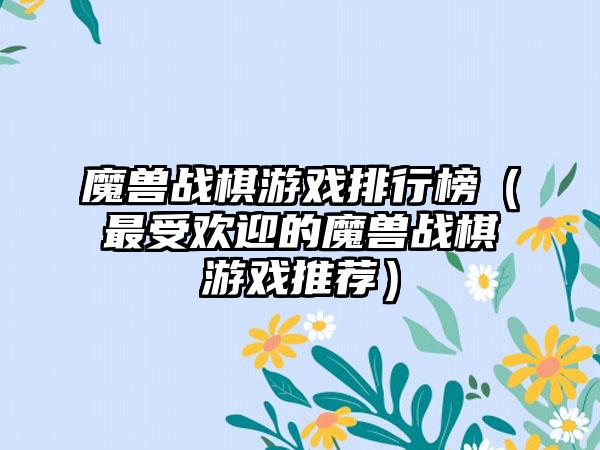 魔兽战棋游戏排行榜（最受欢迎的魔兽战棋游戏推荐）