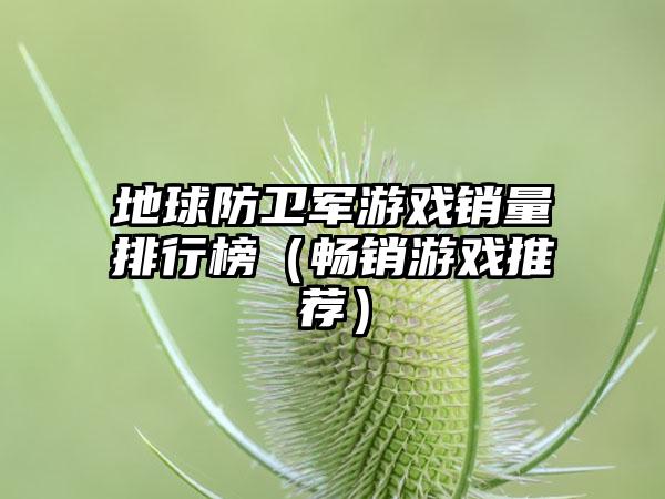 地球防卫军游戏销量排行榜（畅销游戏推荐）