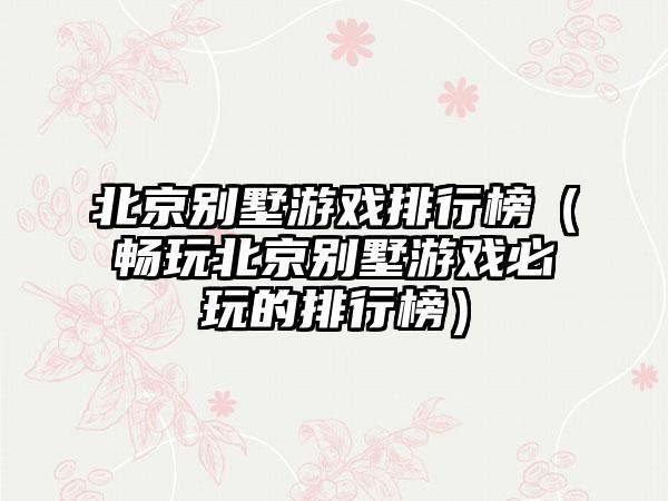 北京别墅游戏排行榜（畅玩北京别墅游戏必玩的排行榜）