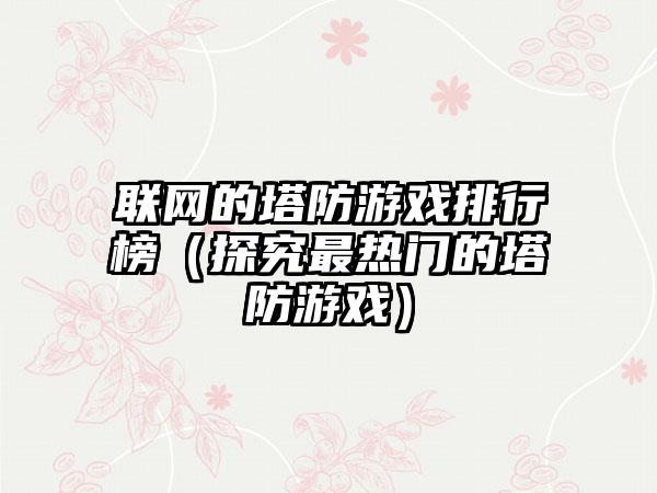 联网的塔防游戏排行榜（探究最热门的塔防游戏）
