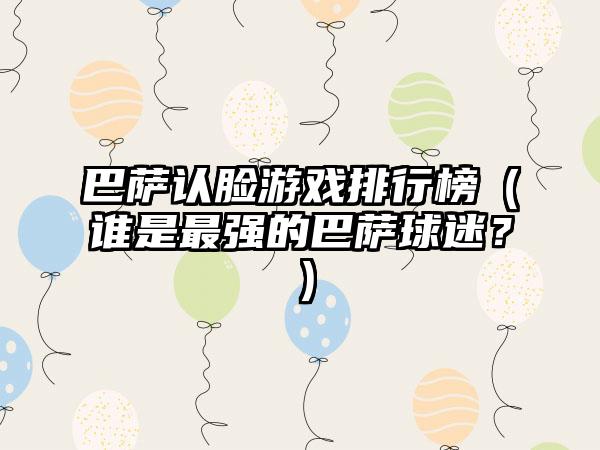 巴萨认脸游戏排行榜（谁是最强的巴萨球迷？）
