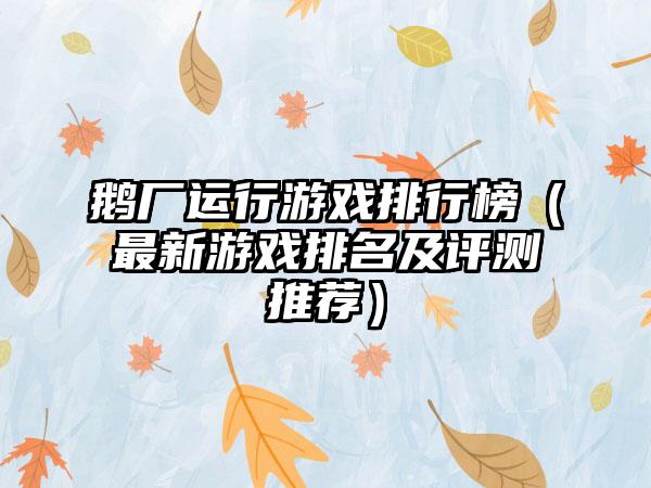 鹅厂运行游戏排行榜（最新游戏排名及评测推荐）