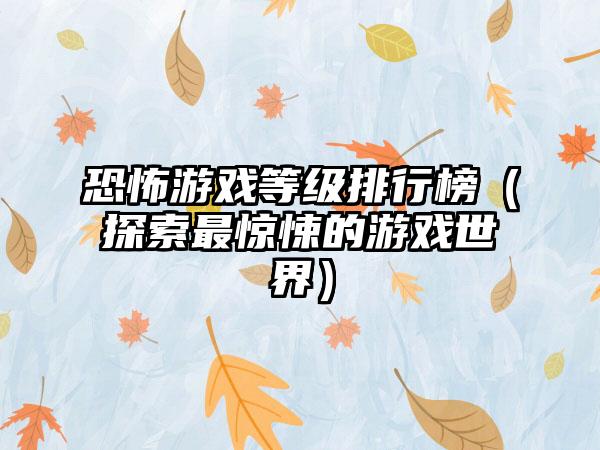 恐怖游戏等级排行榜（探索最惊悚的游戏世界）