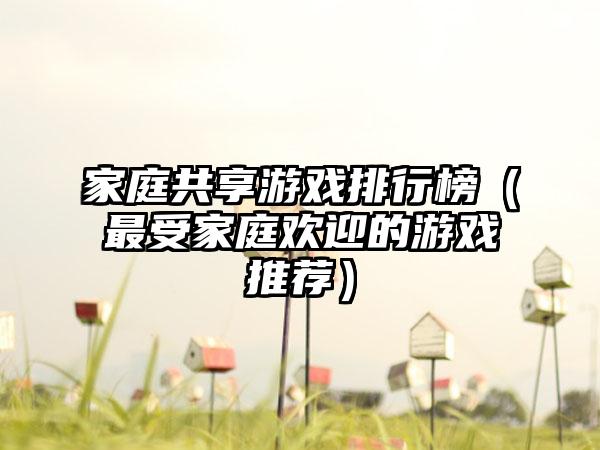 家庭共享游戏排行榜（最受家庭欢迎的游戏推荐）