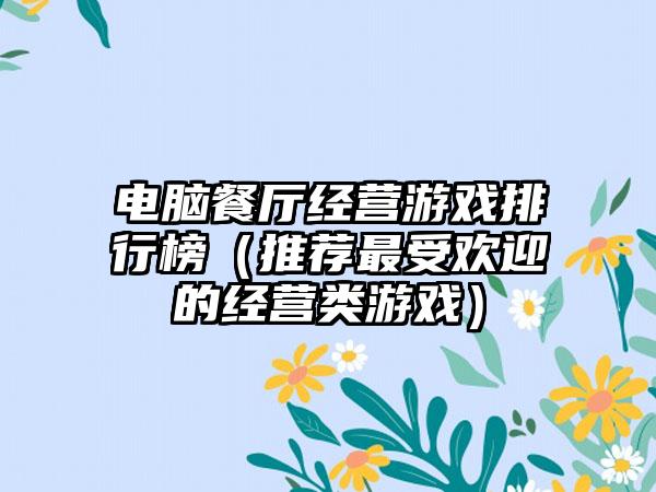 电脑餐厅经营游戏排行榜（推荐最受欢迎的经营类游戏）
