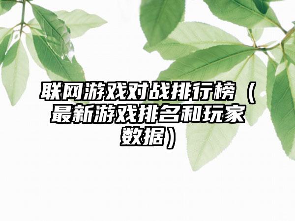 联网游戏对战排行榜（最新游戏排名和玩家数据）