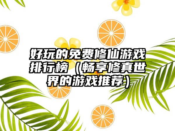 好玩的免费修仙游戏排行榜（畅享修真世界的游戏推荐）