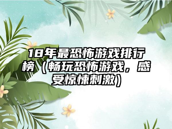 18年最恐怖游戏排行榜（畅玩恐怖游戏，感受惊悚刺激）