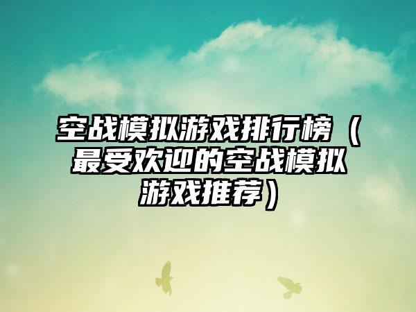 空战模拟游戏排行榜（最受欢迎的空战模拟游戏推荐）