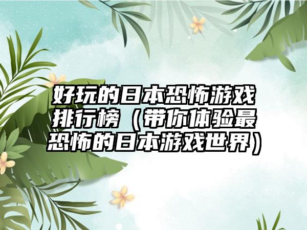 好玩的日本恐怖游戏排行榜（带你体验最恐怖的日本游戏世界）