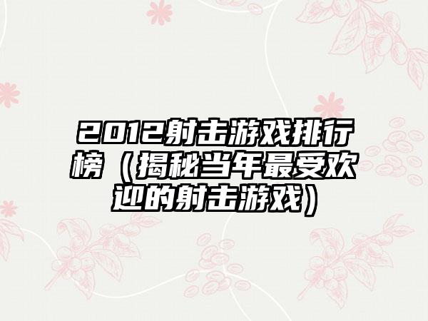 2012射击游戏排行榜（揭秘当年最受欢迎的射击游戏）