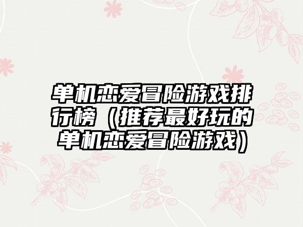 单机恋爱冒险游戏排行榜（推荐最好玩的单机恋爱冒险游戏）