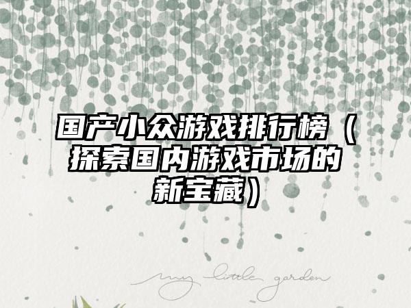 国产小众游戏排行榜（探索国内游戏市场的新宝藏）