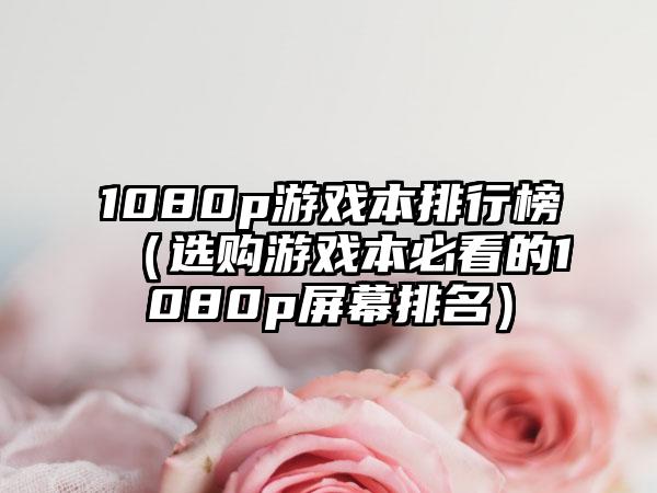 1080p游戏本排行榜（选购游戏本必看的1080p屏幕排名）