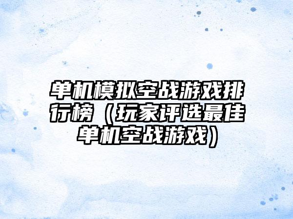 单机模拟空战游戏排行榜（玩家评选最佳单机空战游戏）