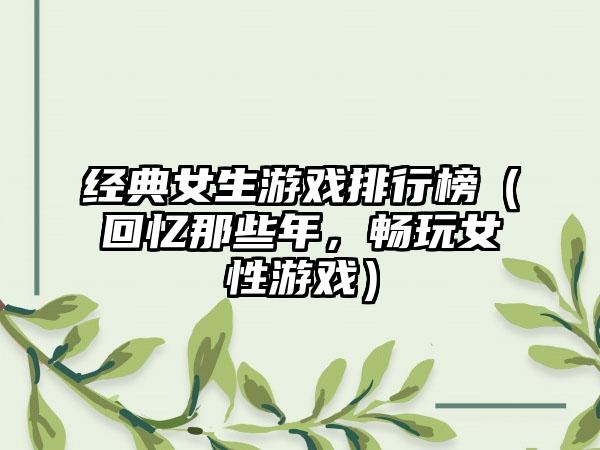 经典女生游戏排行榜（回忆那些年，畅玩女性游戏）
