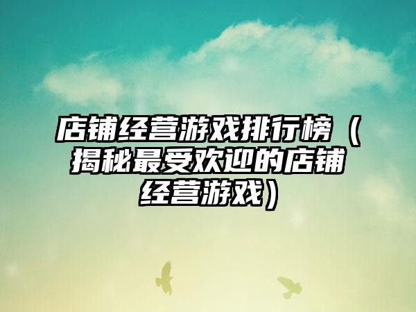 店铺经营游戏排行榜（揭秘最受欢迎的店铺经营游戏）