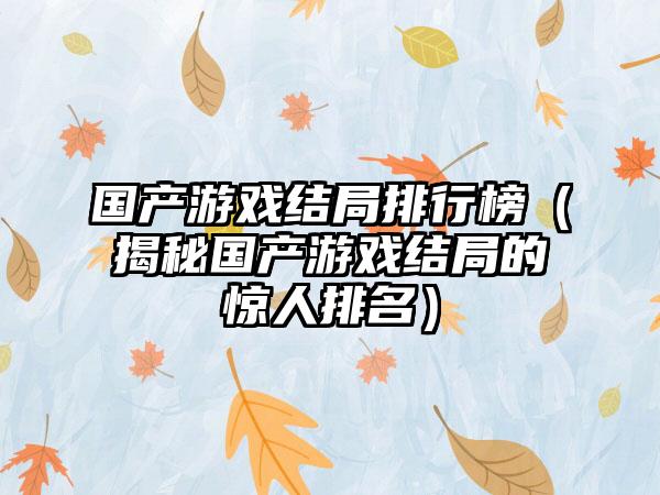 国产游戏结局排行榜（揭秘国产游戏结局的惊人排名）