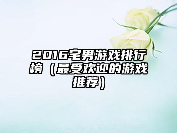 2016宅男游戏排行榜（最受欢迎的游戏推荐）