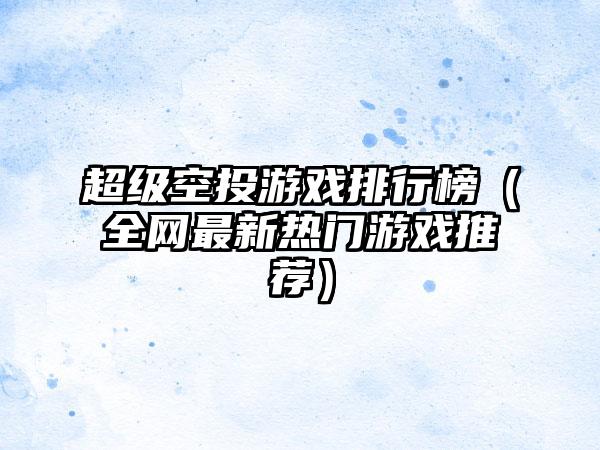 超级空投游戏排行榜（全网最新热门游戏推荐）