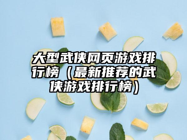 大型武侠网页游戏排行榜（最新推荐的武侠游戏排行榜）