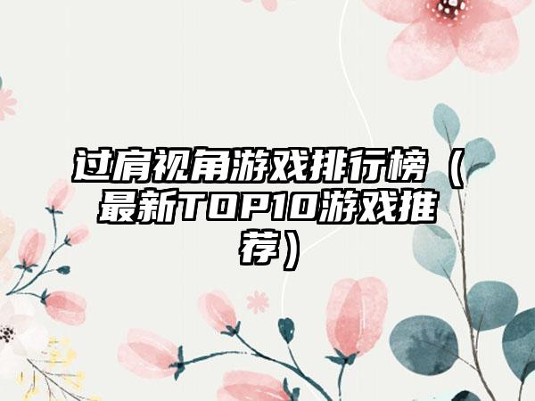 过肩视角游戏排行榜（最新TOP10游戏推荐）
