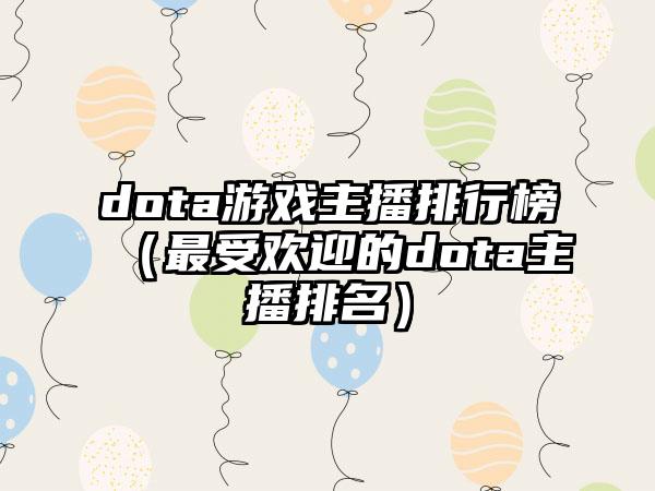 dota游戏主播排行榜（最受欢迎的dota主播排名）