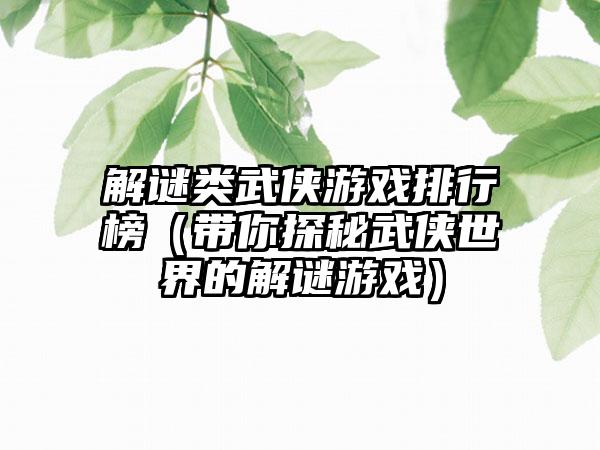 解谜类武侠游戏排行榜（带你探秘武侠世界的解谜游戏）