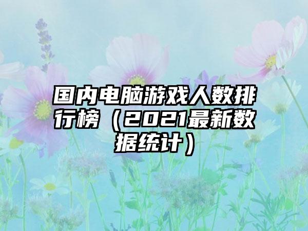 国内电脑游戏人数排行榜（2021最新数据统计）