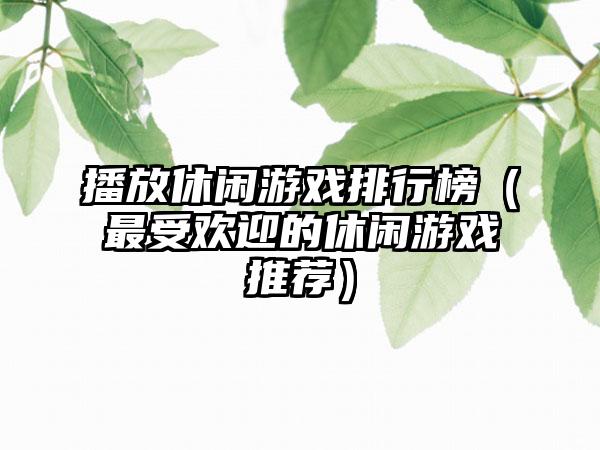 播放休闲游戏排行榜（最受欢迎的休闲游戏推荐）