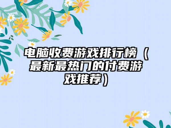 电脑收费游戏排行榜（最新最热门的付费游戏推荐）