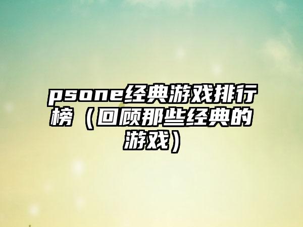 psone经典游戏排行榜（回顾那些经典的游戏）
