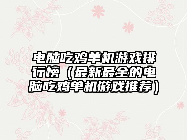 电脑吃鸡单机游戏排行榜（最新最全的电脑吃鸡单机游戏推荐）