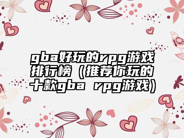 gba好玩的rpg游戏排行榜（推荐你玩的十款gba rpg游戏）