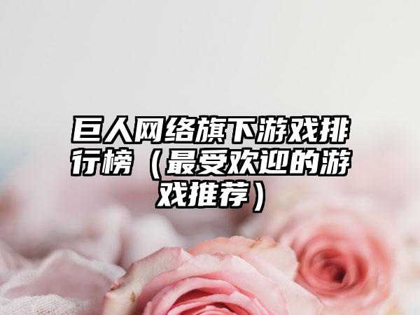 巨人网络旗下游戏排行榜（最受欢迎的游戏推荐）