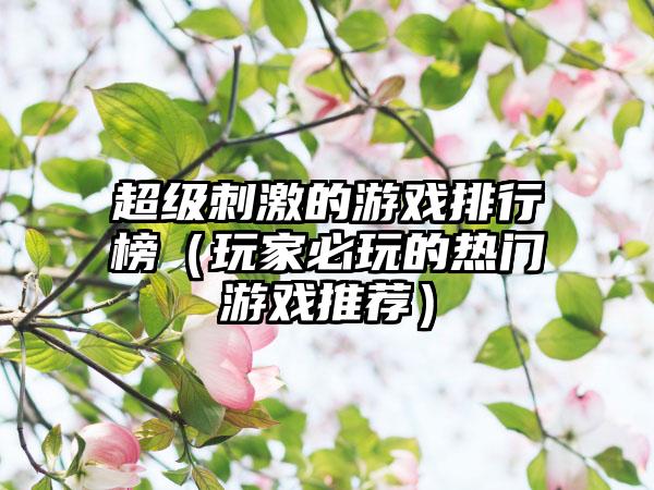 超级刺激的游戏排行榜（玩家必玩的热门游戏推荐）