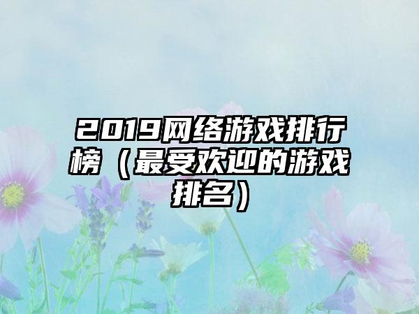 2019网络游戏排行榜（最受欢迎的游戏排名）