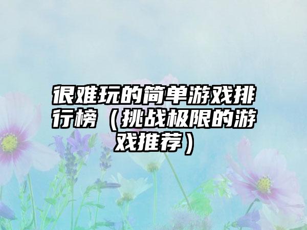 很难玩的简单游戏排行榜（挑战极限的游戏推荐）